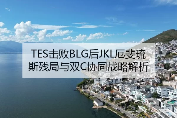 TES击败BLG后JKL厄斐琉斯残局与双C协同战略解析