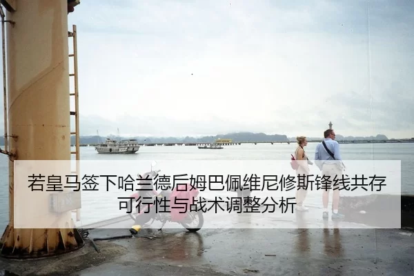 若皇马签下哈兰德后姆巴佩维尼修斯锋线共存可行性与战术调整分析