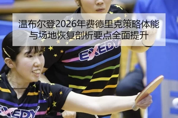 温布尔登2026年费德里克策略体能与场地恢复剖析要点全面提升
