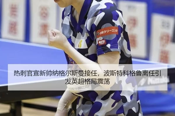 热刺官宣新帅纳格尔斯曼接任，波斯特科格鲁离任引发英超格局震荡